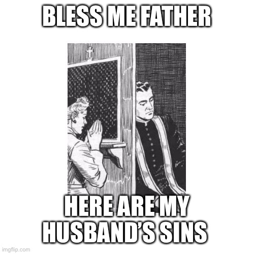 Confessional Forgive Me Father for I Have Sinned | BLESS ME FATHER; HERE ARE MY HUSBAND’S SINS | image tagged in confessional forgive me father for i have sinned | made w/ Imgflip meme maker