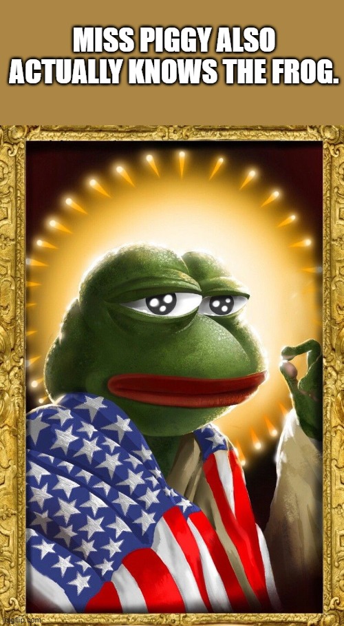 Real Pepe Frog | MISS PIGGY ALSO ACTUALLY KNOWS THE FROG. | image tagged in real pepe frog | made w/ Imgflip meme maker