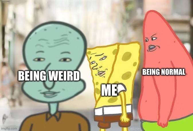 new temp | BEING NORMAL; BEING WEIRD; ME | image tagged in spongebob attracted to squidward | made w/ Imgflip meme maker