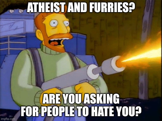 Worst combination known to mankind | ATHEIST AND FURRIES? ARE YOU ASKING FOR PEOPLE TO HATE YOU? | image tagged in simpsons hank scorpio flamethrower | made w/ Imgflip meme maker