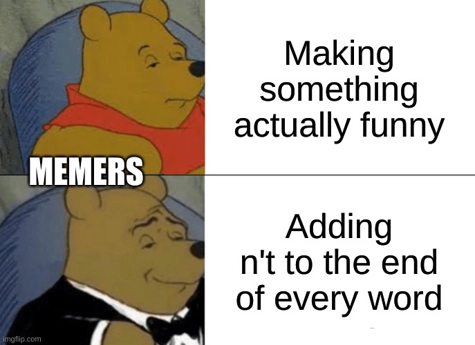 Why tho? | Making something actually funny; MEMERS; Adding n't to the end of every word | image tagged in memes,tuxedo winnie the pooh | made w/ Imgflip meme maker