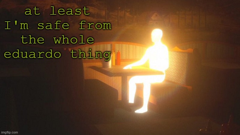 Glowing Guy | at least I'm safe from the whole eduardo thing | image tagged in glowing guy | made w/ Imgflip meme maker