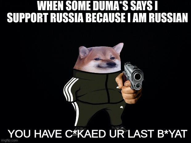 F*ckputin | WHEN SOME DUMA*S SAYS I SUPPORT RUSSIA BECAUSE I AM RUSSIAN; YOU HAVE C*KAED UR LAST B*YAT | image tagged in black background,ukraine,russian | made w/ Imgflip meme maker