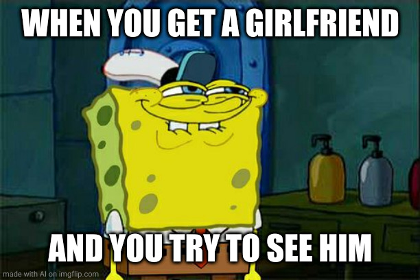 Don't You Squidward Meme | WHEN YOU GET A GIRLFRIEND; AND YOU TRY TO SEE HIM | image tagged in memes,don't you squidward | made w/ Imgflip meme maker
