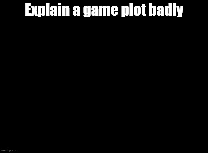 Can we make this a trend? | Explain a game plot badly | image tagged in blank black,explain something badly,imgflip trends | made w/ Imgflip meme maker