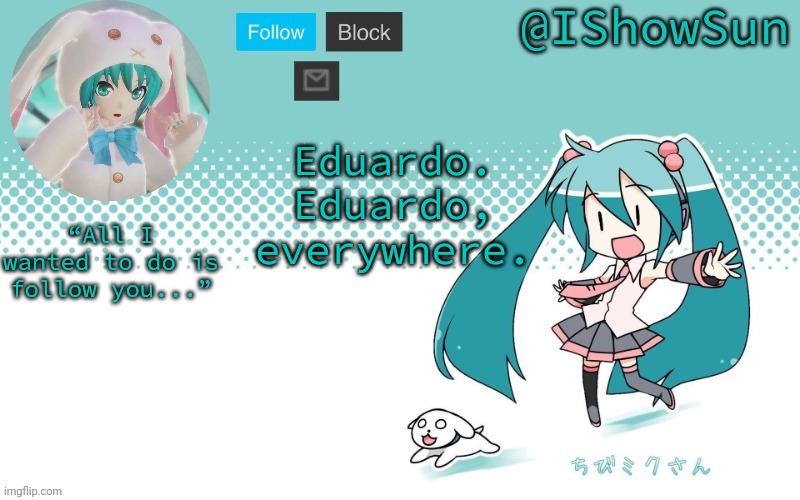 it's been awhile since the epidemic began. i don't know if I'll last much longer. | Eduardo. Eduardo, everywhere. | image tagged in ishowsun but miku i guess | made w/ Imgflip meme maker
