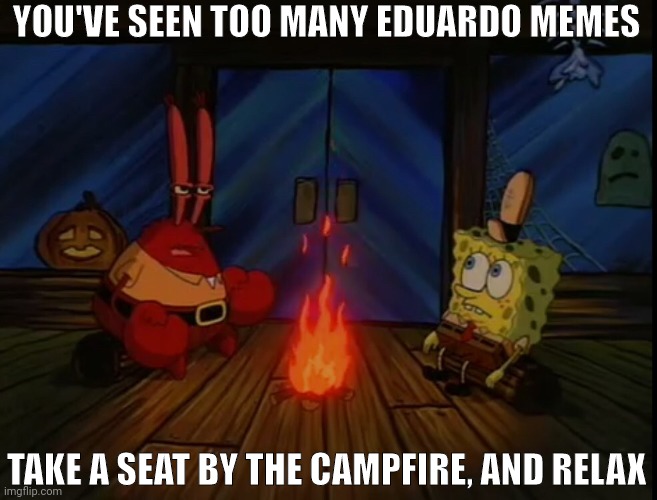 i have s'mores here | YOU'VE SEEN TOO MANY EDUARDO MEMES; TAKE A SEAT BY THE CAMPFIRE, AND RELAX | image tagged in mr krabs campfire | made w/ Imgflip meme maker