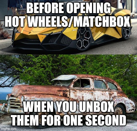 If you remember having these toy cars, you are a registered veteran | BEFORE OPENING HOT WHEELS/MATCHBOX; WHEN YOU UNBOX THEM FOR ONE SECOND | image tagged in nice car rusty car | made w/ Imgflip meme maker