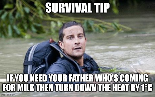 Bear Grylls Survival Tip | SURVIVAL TIP IF YOU NEED YOUR FATHER WHO'S COMING FOR MILK THEN TURN DOWN THE HEAT BY 1°C | image tagged in bear grylls survival tip | made w/ Imgflip meme maker