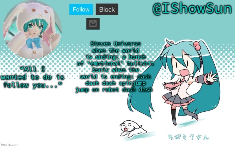 IShowSun but Miku, I guess | Steven Universe when the world is ending: a bunch of ‘emotional’ bullshit
Sonic when the world is ending: dash dash dash spinjump jump on robot dash dash | image tagged in ishowsun but miku i guess | made w/ Imgflip meme maker
