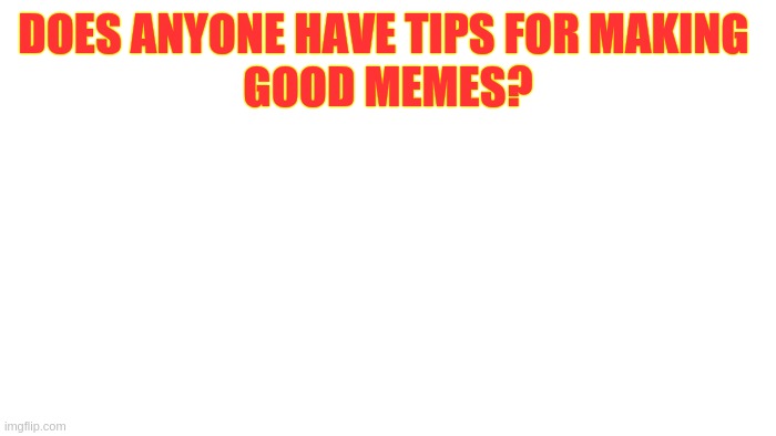 pls tell me im very bad |  DOES ANYONE HAVE TIPS FOR MAKING 
GOOD MEMES? | image tagged in tips,for,making,good,memes | made w/ Imgflip meme maker