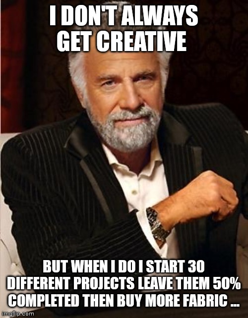 i don't always | I DON'T ALWAYS GET CREATIVE; BUT WHEN I DO I START 30 DIFFERENT PROJECTS LEAVE THEM 50% COMPLETED THEN BUY MORE FABRIC ... | image tagged in i don't always | made w/ Imgflip meme maker