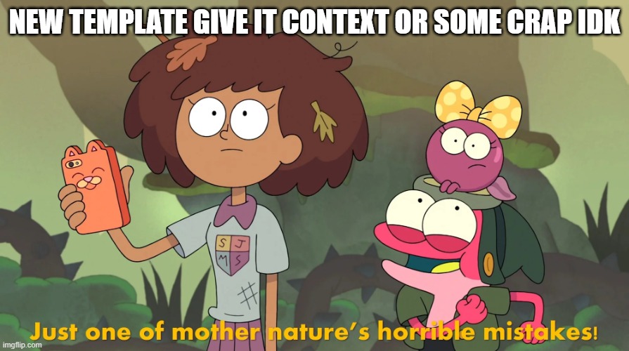 Just one of Mother Nature's horrible mistakes! | NEW TEMPLATE GIVE IT CONTEXT OR SOME CRAP IDK | image tagged in just one of mother nature's horrible mistakes | made w/ Imgflip meme maker