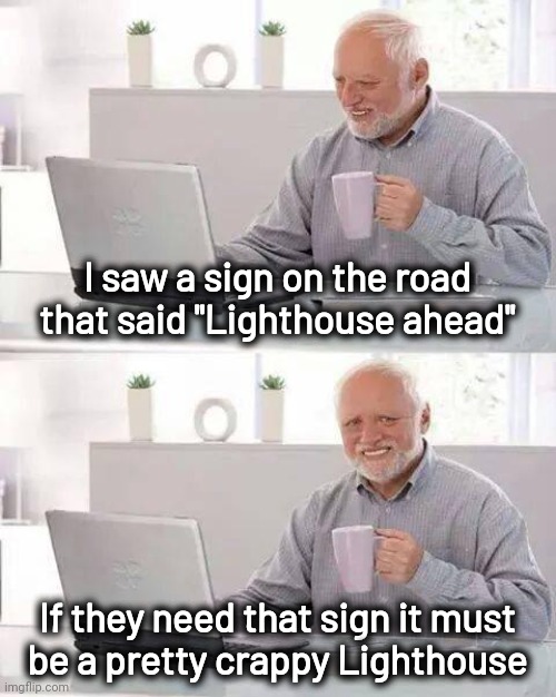 Hide the Pain Harold Meme | I saw a sign on the road that said "Lighthouse ahead" If they need that sign it must
 be a pretty crappy Lighthouse | image tagged in memes,hide the pain harold | made w/ Imgflip meme maker