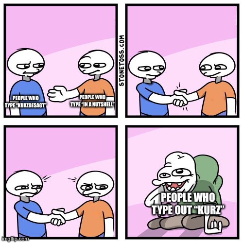Where do those 9 year olds come from | PEOPLE WHO TYPE “KURZGESAGT”; PEOPLE WHO TYPE “IN A NUTSHELL”; PEOPLE WHO TYPE OUT “KURZ” | image tagged in two guys shake hands | made w/ Imgflip meme maker