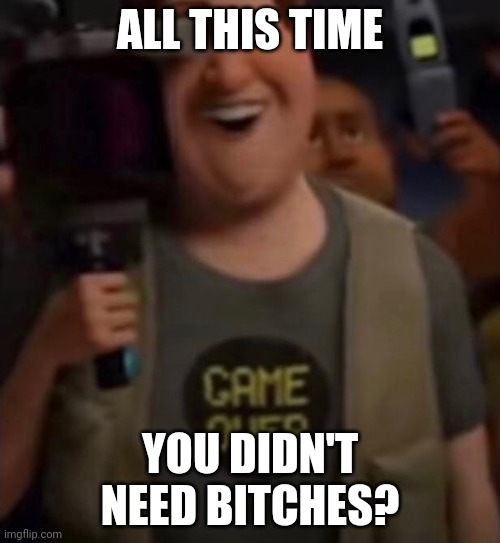 Caught in 4k | ALL THIS TIME YOU DIDN'T NEED BITCHES? | image tagged in caught in 4k | made w/ Imgflip meme maker