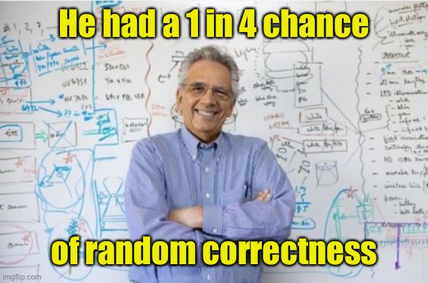 Engineering Professor Meme | He had a 1 in 4 chance of random correctness | image tagged in memes,engineering professor | made w/ Imgflip meme maker