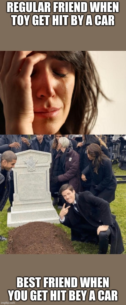 REGULAR FRIEND WHEN TOY GET HIT BY A CAR; BEST FRIEND WHEN YOU GET HIT BEY A CAR | image tagged in memes,first world problems,grant gustin over grave | made w/ Imgflip meme maker