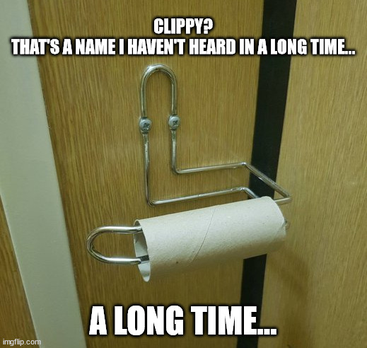 hey, whatever happend to Clippy? | CLIPPY?
THAT'S A NAME I HAVEN'T HEARD IN A LONG TIME... A LONG TIME... | image tagged in microsoft word,clippy | made w/ Imgflip meme maker