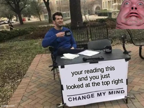 did you look? | your reading this and you just looked at the top right | image tagged in memes,change my mind | made w/ Imgflip meme maker