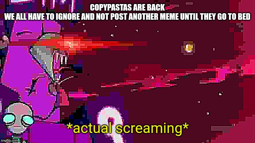 I am making this as a satire post | COPYPASTAS ARE BACK
WE ALL HAVE TO IGNORE AND NOT POST ANOTHER MEME UNTIL THEY GO TO BED | image tagged in actual screaming | made w/ Imgflip meme maker