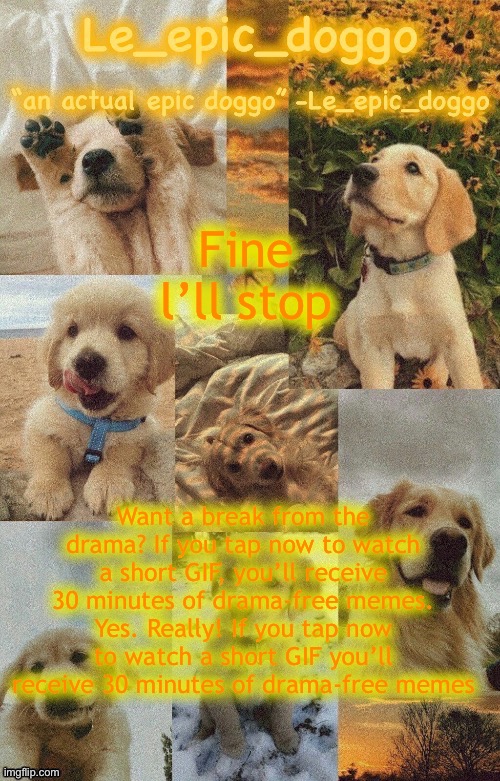 Doggo temp by doggo. Wait what that’s confusing | Fine l’ll stop; Want a break from the drama? If you tap now to watch a short GIF, you’ll receive 30 minutes of drama-free memes. Yes. Really! If you tap now to watch a short GIF you’ll receive 30 minutes of drama-free memes | image tagged in doggo temp by doggo wait what that s confusing | made w/ Imgflip meme maker