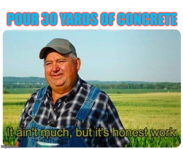 Honest work | POUR 30 YARDS OF CONCRETE | image tagged in honest work | made w/ Imgflip meme maker