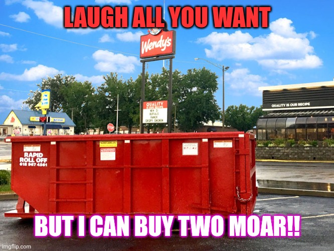 There's always the dumpster behind Wendy's | LAUGH ALL YOU WANT; BUT I CAN BUY TWO MOAR!! | image tagged in there's always the dumpster behind wendy's | made w/ Imgflip meme maker