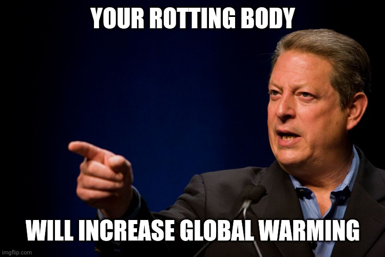 Memes, Al Gore | YOUR ROTTING BODY WILL INCREASE GLOBAL WARMING | image tagged in memes al gore | made w/ Imgflip meme maker