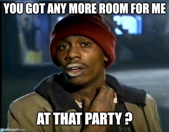 you got anymore | YOU GOT ANY MORE ROOM FOR ME AT THAT PARTY ? | image tagged in you got anymore | made w/ Imgflip meme maker