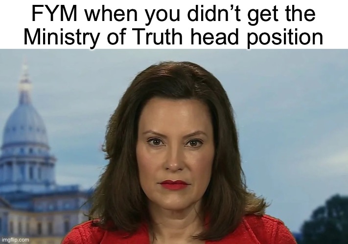 Better luck at the Ministry of Love! | FYM when you didn’t get the Ministry of Truth head position | image tagged in democrat michigan governor gretchen whitmer,1984,gretchen whitmer,ministry of truth | made w/ Imgflip meme maker