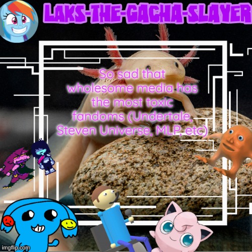 my temp I guess | So sad that wholesome media has the most toxic fandoms (Undertale, Steven Universe, MLP, etc) | image tagged in my temp i guess | made w/ Imgflip meme maker