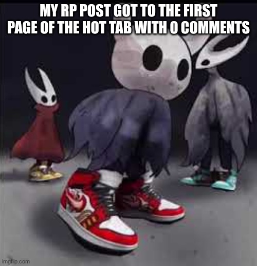 Here it is. https://imgflip.com/i/6eeoe5 | MY RP POST GOT TO THE FIRST PAGE OF THE HOT TAB WITH 0 COMMENTS | image tagged in hollow knight drip | made w/ Imgflip meme maker