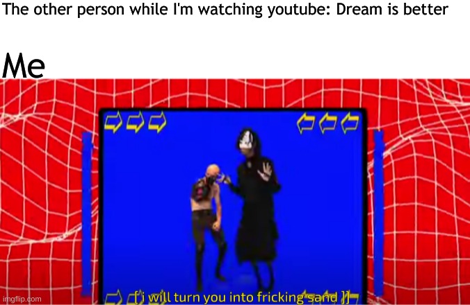 You sure 'bout that | The other person while I'm watching youtube: Dream is better; Me | image tagged in i will turn you into fricking sand | made w/ Imgflip meme maker
