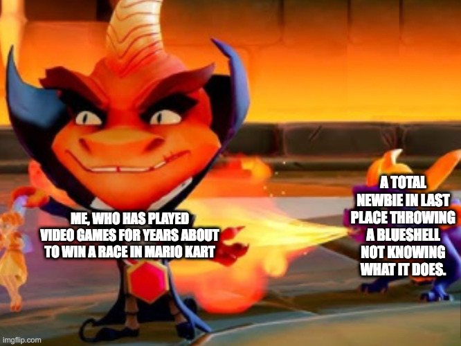 Mario Kart | A TOTAL NEWBIE IN LAST PLACE THROWING A BLUESHELL NOT KNOWING WHAT IT DOES. ME, WHO HAS PLAYED VIDEO GAMES FOR YEARS ABOUT TO WIN A RACE IN MARIO KART | image tagged in spyro scorching ripto,mario kart,mario,super mario,funny | made w/ Imgflip meme maker