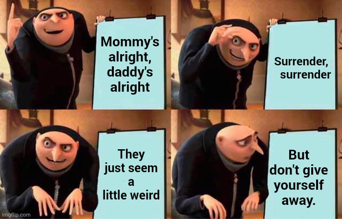 Gru's Plan Meme | Mommy's alright, daddy's alright Surrender,    surrender They just seem a little weird But don't give yourself away. | image tagged in memes,gru's plan | made w/ Imgflip meme maker