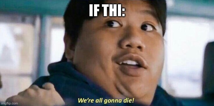 We're all gonna die | IF THI: | image tagged in we're all gonna die | made w/ Imgflip meme maker