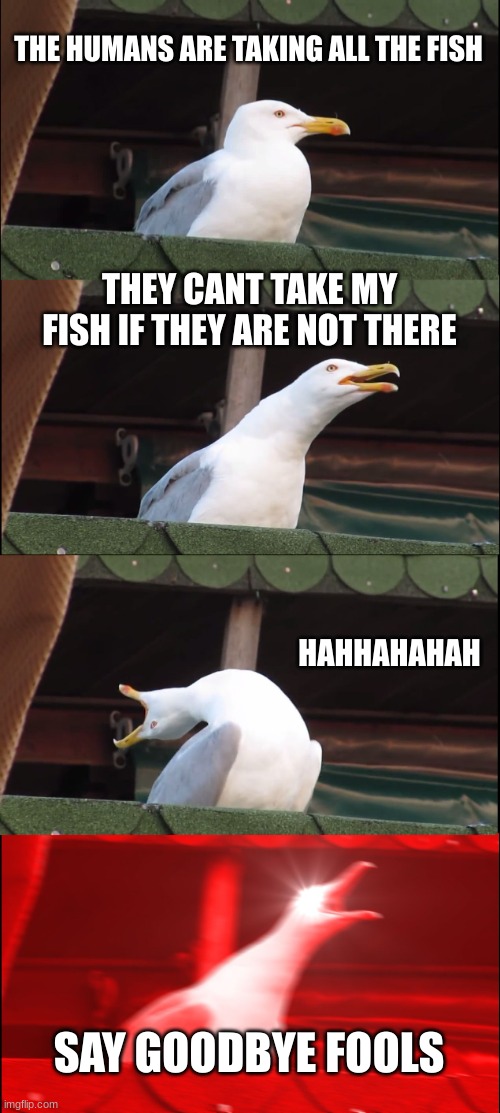 Inhaling Seagull | THE HUMANS ARE TAKING ALL THE FISH; THEY CANT TAKE MY FISH IF THEY ARE NOT THERE; HAHHAHAHAH; SAY GOODBYE FOOLS | image tagged in memes,inhaling seagull | made w/ Imgflip meme maker