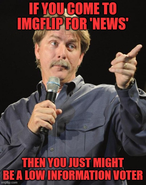 Jeff Foxworthy | IF YOU COME TO IMGFLIP FOR 'NEWS' THEN YOU JUST MIGHT BE A LOW INFORMATION VOTER | image tagged in jeff foxworthy | made w/ Imgflip meme maker