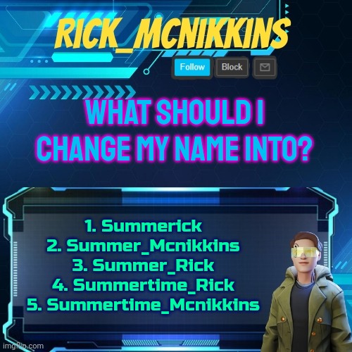 6. Nick_the_child_liker | WHAT SHOULD I CHANGE MY NAME INTO? 1. Summerick
2. Summer_Mcnikkins
3. Summer_Rick
4. Summertime_Rick
5. Summertime_Mcnikkins | image tagged in mcnikkins temp 3 v2 | made w/ Imgflip meme maker