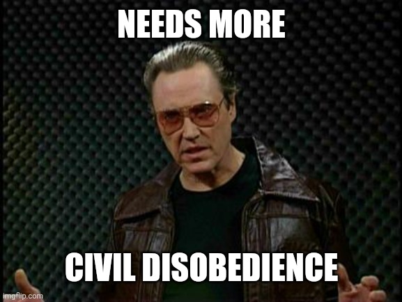Needs More Cowbell | NEEDS MORE CIVIL DISOBEDIENCE | image tagged in needs more cowbell | made w/ Imgflip meme maker
