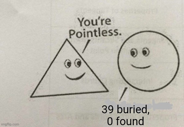 You're Pointless Template | 39 buried,
0 found | image tagged in you're pointless template | made w/ Imgflip meme maker