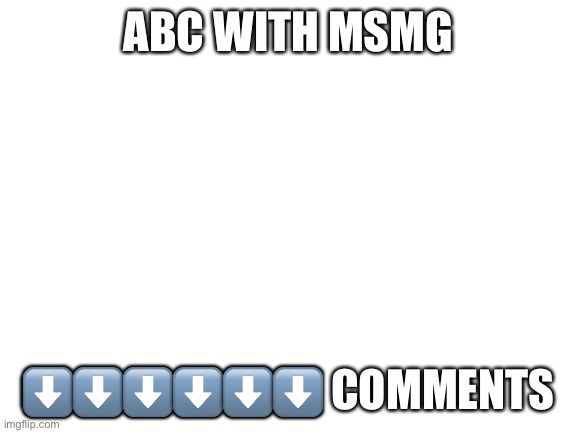 Blank White Template | ABC WITH MSMG; ⬇️⬇️⬇️⬇️⬇️⬇️ COMMENTS | image tagged in blank white template | made w/ Imgflip meme maker