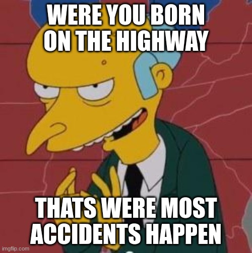 Mr. Burns Excellent |  WERE YOU BORN ON THE HIGHWAY; THATS WERE MOST ACCIDENTS HAPPEN | image tagged in mr burns excellent | made w/ Imgflip meme maker