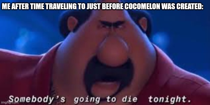 When time travel is invented this is gonna happen I just know it | ME AFTER TIME TRAVELING TO JUST BEFORE COCOMELON WAS CREATED: | image tagged in somebody's going to die tonight | made w/ Imgflip meme maker