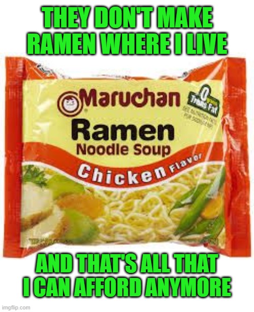 Ramen | THEY DON'T MAKE RAMEN WHERE I LIVE AND THAT'S ALL THAT I CAN AFFORD ANYMORE | image tagged in ramen | made w/ Imgflip meme maker