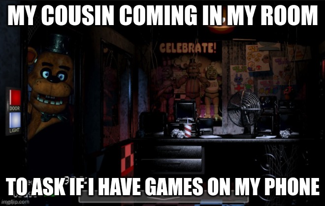 :) | MY COUSIN COMING IN MY ROOM; TO ASK IF I HAVE GAMES ON MY PHONE | image tagged in freddy looking peeking in | made w/ Imgflip meme maker