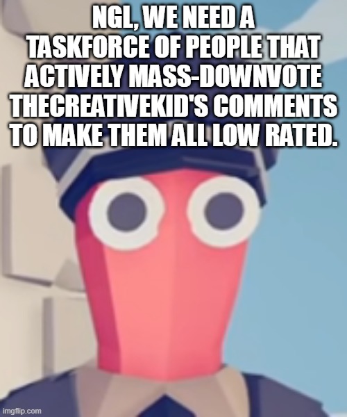 TABS Stare | NGL, WE NEED A TASKFORCE OF PEOPLE THAT ACTIVELY MASS-DOWNVOTE THECREATIVEKID'S COMMENTS TO MAKE THEM ALL LOW RATED. | image tagged in tabs stare | made w/ Imgflip meme maker