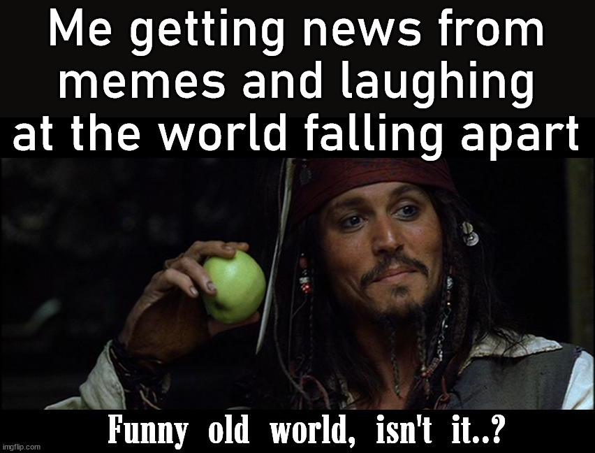 Funny old world, isn't it..? | Me getting news from memes and laughing at the world falling apart; Funny old world, isn't it..? | image tagged in funny old world isn't it,political meme | made w/ Imgflip meme maker