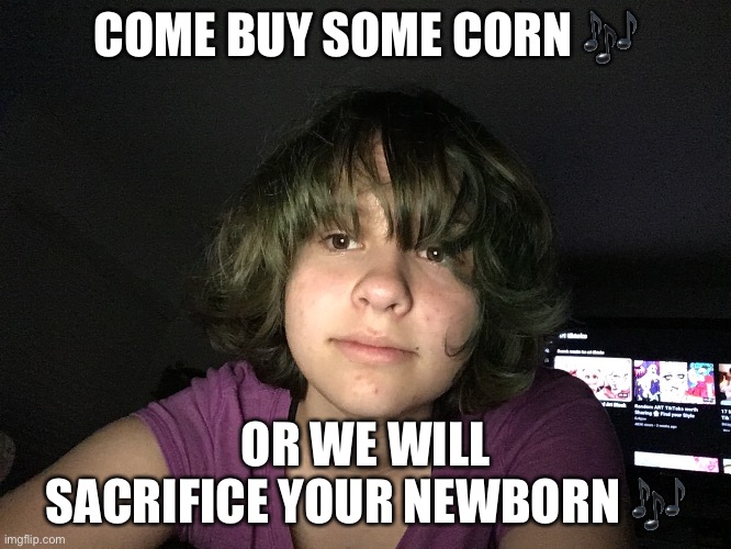 COME BUY SOME CORN 🎶; OR WE WILL SACRIFICE YOUR NEWBORN 🎶 | made w/ Imgflip meme maker
